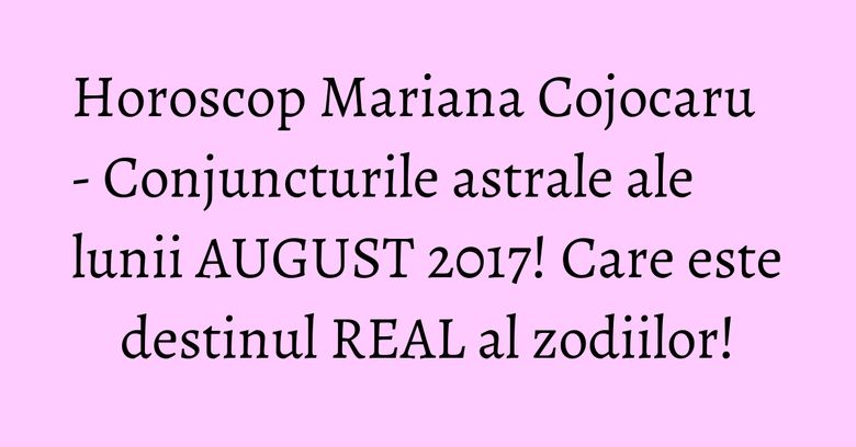 Horoscop Mariana Cojocaru - Conjuncturile astrale ale lunii AUGUST 2017! Care este destinul REAL al zodiilor! Horoscop Mariana Cojocaru - Conjuncturile astrale ale lunii AUGUST 2017! Care este destinul REAL al zodiilor!