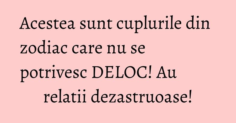 Acestea sunt cuplurile din zodiac care nu se potrivesc DELOC! Au relatii dezastruoase!