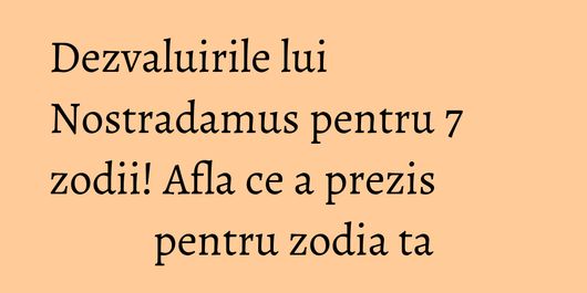 Dezvaluirile lui Nostradamus pentru 7 zodii! Afla ce a prezis pentru zodia ta