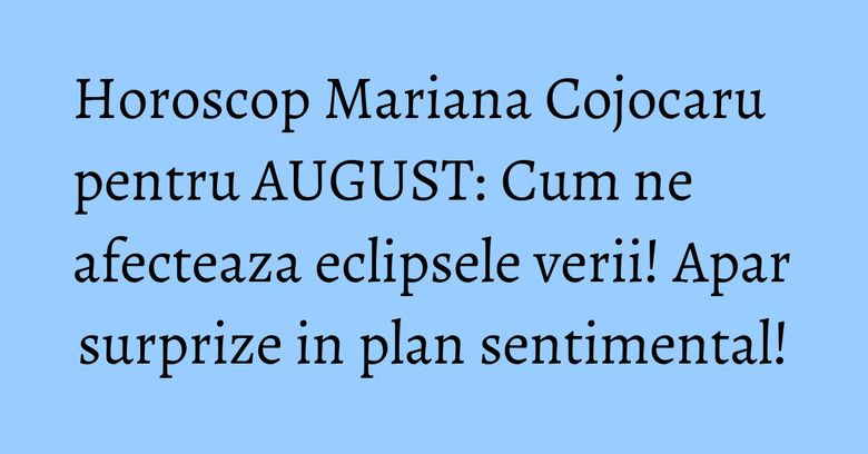 Horoscop Mariana Cojocaru pentru AUGUST: Cum ne afecteaza eclipsele verii! Apar surprize in plan sentimental! Horoscop Mariana Cojocaru pentru AUGUST: Cum ne afecteaza eclipsele verii! Apar surprize in plan sentimental!