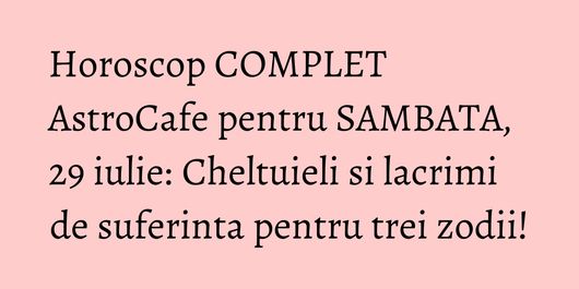 Horoscop COMPLET AstroCafe pentru SAMBATA, 29 iulie: Cheltuieli si lacrimi de suferinta pentru trei zodii!