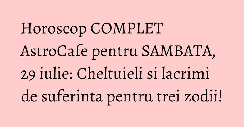 Horoscop COMPLET AstroCafe pentru SAMBATA, 29 iulie: Cheltuieli si lacrimi de suferinta pentru trei zodii!