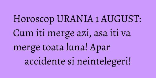 Horoscop URANIA 1 AUGUST: Cum iti merge azi, asa iti va merge toata luna! Apar accidente si neintelegeri!