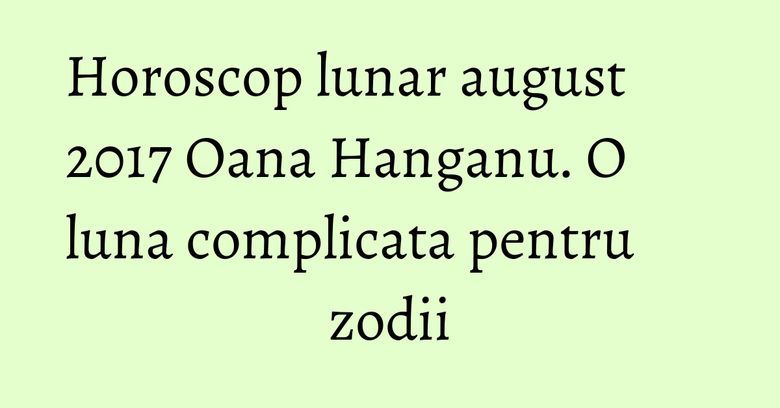 Horoscop lunar august 2017 Oana Hanganu. O luna complicata pentru zodii Horoscop lunar august 2017 Oana Hanganu. O luna complicata pentru zodii