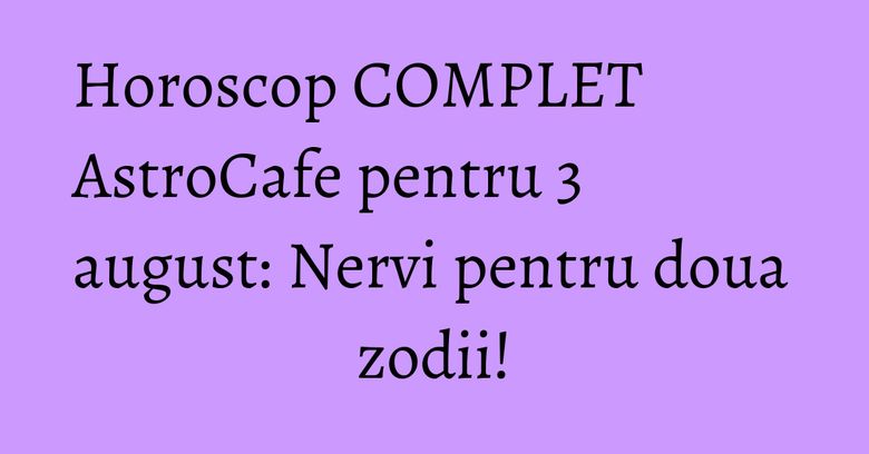 Horoscop COMPLET AstroCafe pentru 3 august: Nervi pentru doua zodii! Horoscop COMPLET AstroCafe pentru 3 august: Nervi pentru doua zodii!