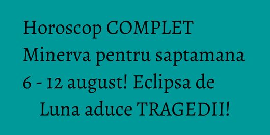 Horoscop COMPLET Minerva pentru saptamana 6 - 12 august! Eclipsa de Luna aduce TRAGEDII!
