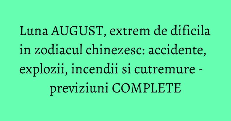 Luna AUGUST, extrem de dificila in zodiacul chinezesc: accidente, explozii, incendii si cutremure - previziuni COMPLETE Luna AUGUST, extrem de dificila in zodiacul chinezesc: accidente, explozii, incendii si cutremure - previziuni COMPLETE