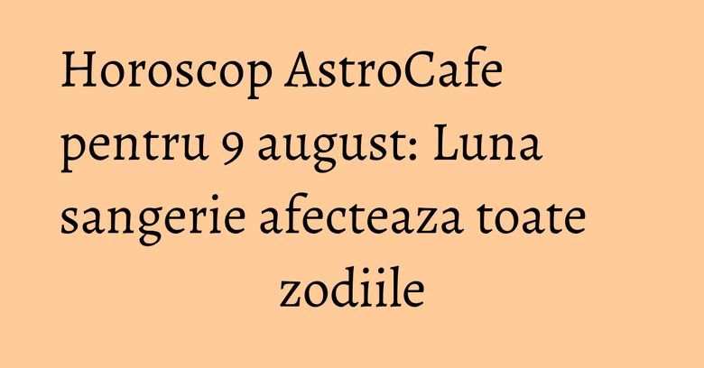 Horoscop AstroCafe pentru 9 august: Luna sangerie afecteaza toate zodiile Horoscop AstroCafe pentru 9 august: Luna sangerie afecteaza toate zodiile