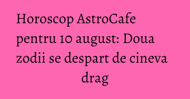 Horoscop AstroCafe pentru 10 august: Doua zodii se despart de cineva drag Horoscop AstroCafe pentru 10 august: Doua zodii se despart de cineva drag