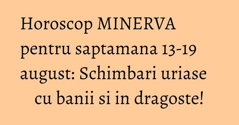 Horoscop MINERVA pentru saptamana 13-19 august: Schimbari uriase cu banii si in dragoste! Horoscop MINERVA pentru saptamana 13-19 august: Schimbari uriase cu banii si in dragoste!
