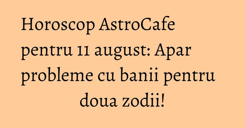 Horoscop AstroCafe pentru 11 august: Apar probleme cu banii pentru doua zodii! Horoscop AstroCafe pentru 11 august: Apar probleme cu banii pentru doua zodii!