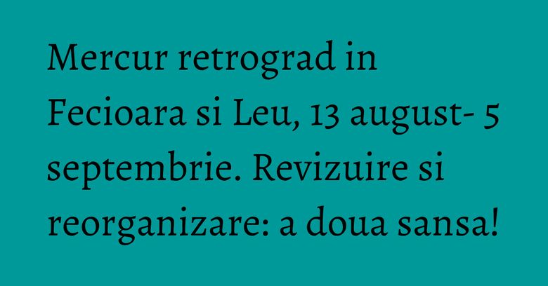 Mercur retrograd in Fecioara si Leu, 13 august- 5 septembrie. Revizuire si reorganizare: a doua sansa! Mercur retrograd in Fecioara si Leu, 13 august- 5 septembrie. Revizuire si reorganizare: a doua sansa!