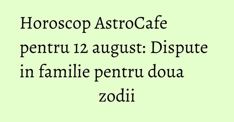 Horoscop AstroCafe pentru 12 august: Dispute in familie pentru doua zodii