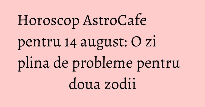Horoscop AstroCafe pentru 14 august: O zi plina de probleme pentru doua zodii Horoscop AstroCafe pentru 14 august: O zi plina de probleme pentru doua zodii