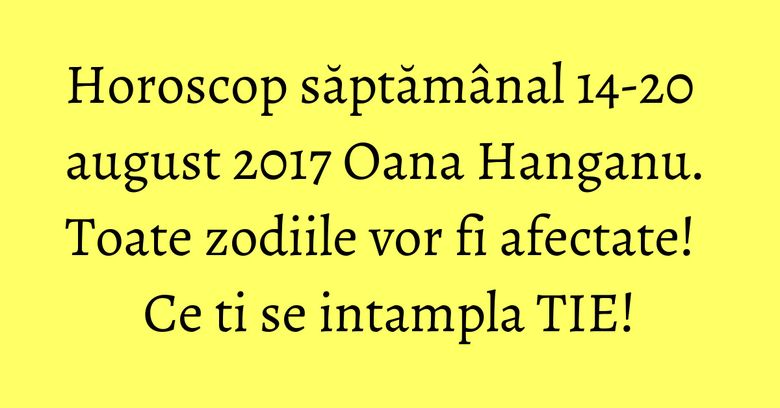 Horoscop săptăm&acirc;nal 14-20 august 2017 Oana Hanganu. Toate zodiile vor fi afectate! Ce ti se intampla TIE!