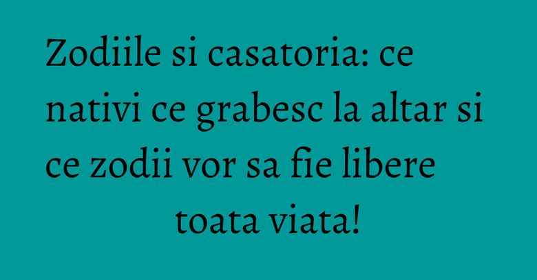 Zodiile si casatoria: ce nativi ce grabesc la altar si ce zodii vor sa fie libere toata viata! Zodiile si casatoria: ce nativi ce grabesc la altar si ce zodii vor sa fie libere toata viata!