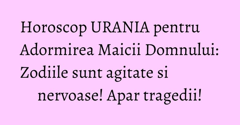 Horoscop URANIA pentru Adormirea Maicii Domnului: Zodiile sunt agitate si nervoase! Apar tragedii! Horoscop URANIA pentru Adormirea Maicii Domnului: Zodiile sunt agitate si nervoase! Apar tragedii!