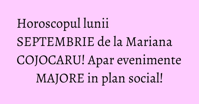 Horoscopul lunii SEPTEMBRIE de la Mariana COJOCARU! Apar evenimente MAJORE in plan social! Horoscopul lunii SEPTEMBRIE de la Mariana COJOCARU! Apar evenimente MAJORE in plan social!