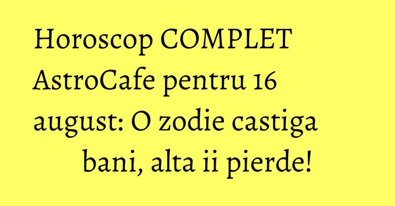 Horoscop COMPLET AstroCafe pentru 16 august: O zodie castiga bani, alta ii pierde!