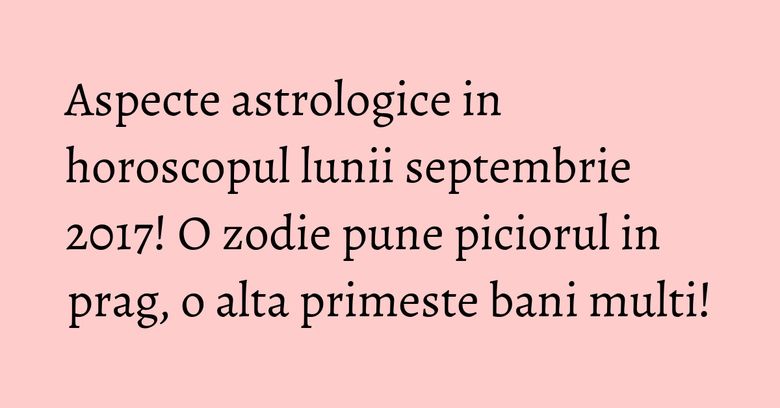 Aspecte astrologice in horoscopul lunii septembrie 2017! O zodie pune piciorul in prag, o alta primeste bani multi! Aspecte astrologice in horoscopul lunii septembrie 2017! O zodie pune piciorul in prag, o alta primeste bani multi!