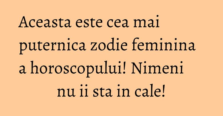 Aceasta este cea mai puternica zodie feminina a horoscopului! Nimeni nu ii sta in cale! Aceasta este cea mai puternica zodie feminina a horoscopului! Nimeni nu ii sta in cale!