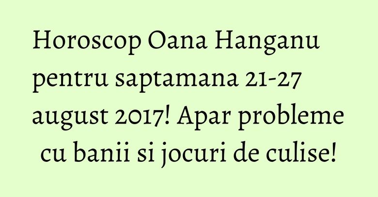 Horoscop Oana Hanganu pentru saptamana 21-27 august 2017! Apar probleme cu banii si jocuri de culise!