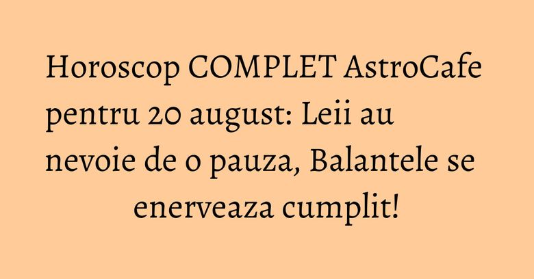 Horoscop COMPLET AstroCafe pentru 20 august: Leii au nevoie de o pauza, Balantele se enerveaza cumplit! Horoscop COMPLET AstroCafe pentru 20 august: Leii au nevoie de o pauza, Balantele se enerveaza cumplit!