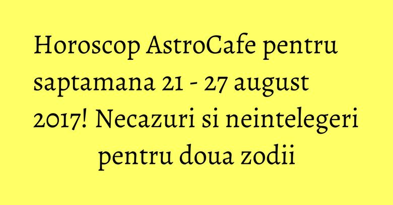 Horoscop AstroCafe pentru saptamana 21 - 27 august 2017! Necazuri si neintelegeri pentru doua zodii Horoscop AstroCafe pentru saptamana 21 - 27 august 2017! Necazuri si neintelegeri pentru doua zodii
