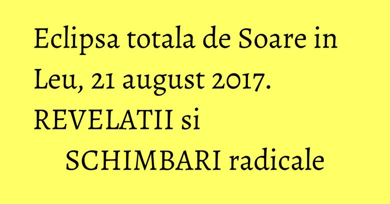 Eclipsa totala de Soare in Leu, 21 august 2017. REVELATII si SCHIMBARI radicale