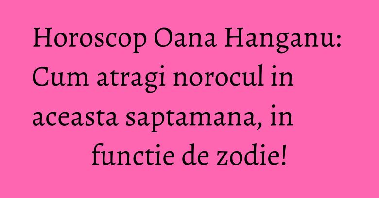 Horoscop Oana Hanganu: Cum atragi norocul in aceasta saptamana, in functie de zodie! Horoscop Oana Hanganu: Cum atragi norocul in aceasta saptamana, in functie de zodie!