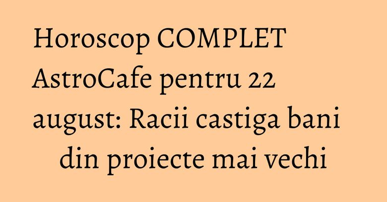 Horoscop COMPLET AstroCafe pentru 22 august: Racii castiga bani din proiecte mai vechi Horoscop COMPLET AstroCafe pentru 22 august: Racii castiga bani din proiecte mai vechi
