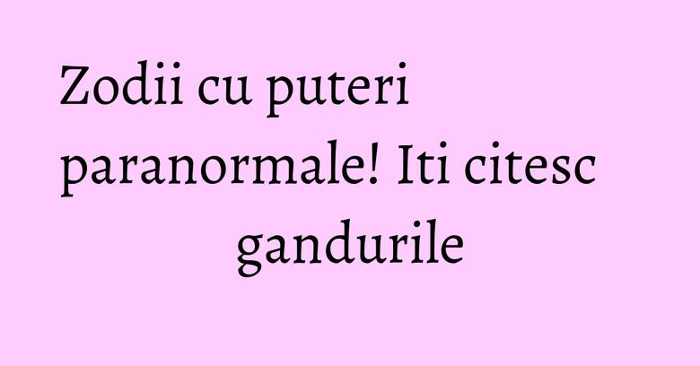 Zodii cu puteri paranormale! Iti citesc gandurile Zodii cu puteri paranormale! Iti citesc gandurile
