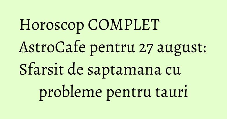 Horoscop COMPLET AstroCafe pentru 27 august: Sfarsit de saptamana cu probleme pentru tauri Horoscop COMPLET AstroCafe pentru 27 august: Sfarsit de saptamana cu probleme pentru tauri
