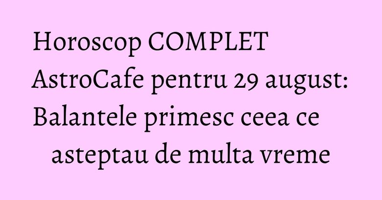 Horoscop COMPLET AstroCafe pentru 29 august: Balantele primesc ceea ce asteptau de multa vreme Horoscop COMPLET AstroCafe pentru 29 august: Balantele primesc ceea ce asteptau de multa vreme