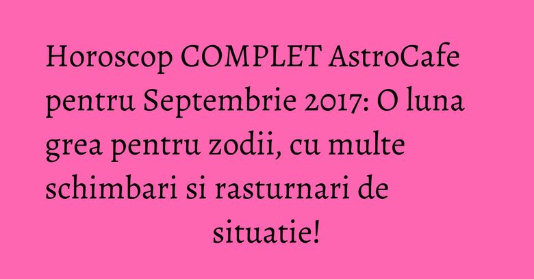 Horoscop COMPLET AstroCafe pentru Septembrie 2017: O luna grea pentru zodii, cu multe schimbari si rasturnari de situatie! Horoscop COMPLET AstroCafe pentru Septembrie 2017: O luna grea pentru zodii, cu multe schimbari si rasturnari de situatie!