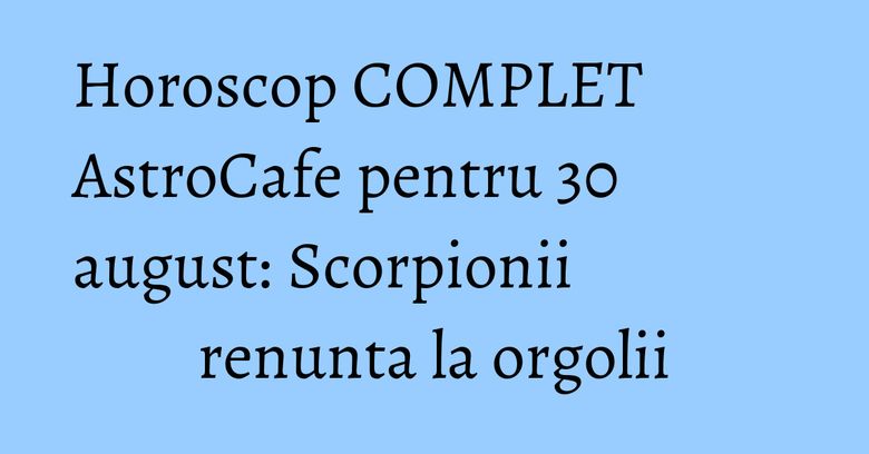 Horoscop COMPLET AstroCafe pentru 30 august: Scorpionii renunta la orgolii