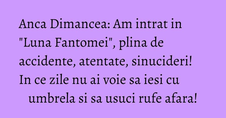 Anca Dimancea: Am intrat in "Luna Fantomei", plina de accidente, atentate, sinucideri! In ce zile nu ai voie sa iesi cu umbrela si sa usuci rufe afara! Anca Dimancea: Am intrat in "Luna Fantomei", plina de accidente, atentate, sinucideri! In ce zile nu ai voie sa iesi cu umbrela si sa usuci rufe afara!