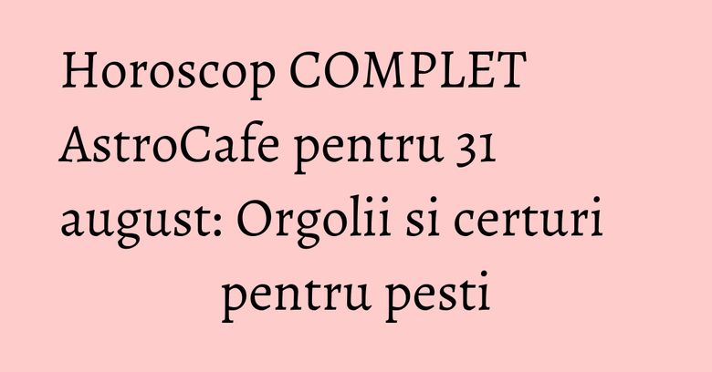Horoscop COMPLET AstroCafe pentru 31 august: Orgolii si certuri pentru pesti