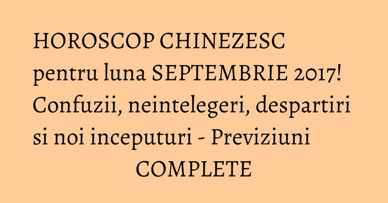 HOROSCOP CHINEZESC pentru luna SEPTEMBRIE 2017! Confuzii, neintelegeri, despartiri si noi inceputuri - Previziuni COMPLETE HOROSCOP CHINEZESC pentru luna SEPTEMBRIE 2017! Confuzii, neintelegeri, despartiri si noi inceputuri - Previziuni COMPLETE