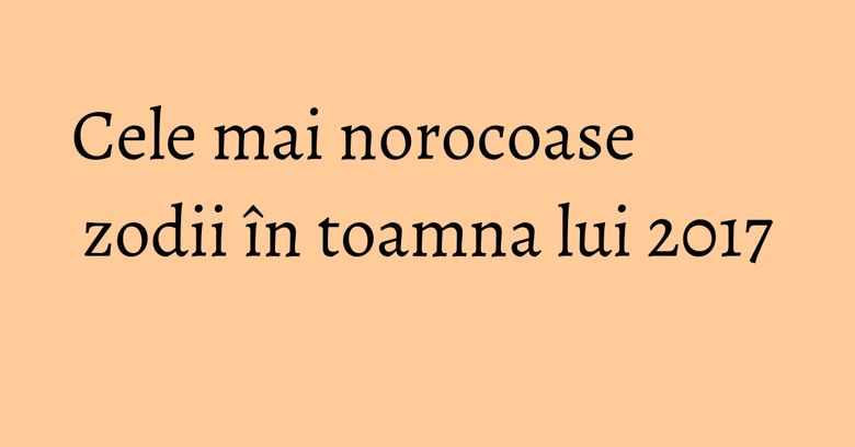 Cele mai norocoase zodii în toamna lui 2017 Cele mai norocoase zodii în toamna lui 2017