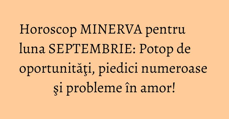 Horoscop MINERVA pentru luna SEPTEMBRIE: Potop de oportunităţi, piedici numeroase şi probleme în amor! Horoscop MINERVA pentru luna SEPTEMBRIE: Potop de oportunităţi, piedici numeroase şi probleme în amor!