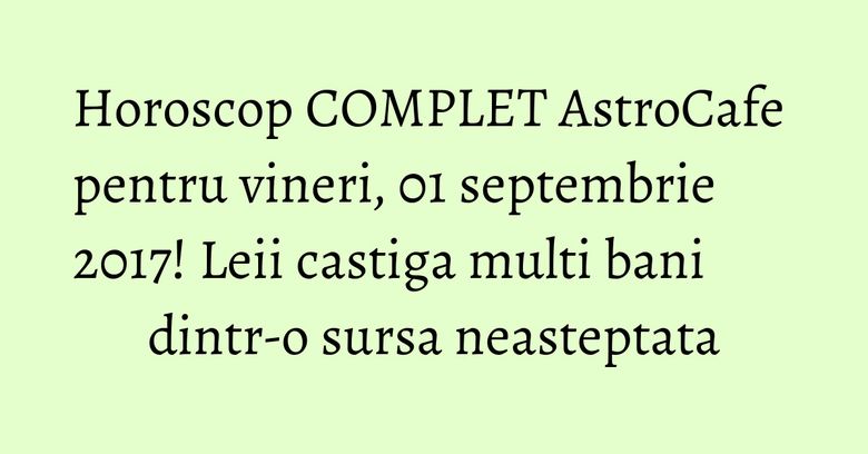 Horoscop COMPLET AstroCafe pentru vineri, 01 septembrie 2017! Leii castiga multi bani dintr-o sursa neasteptata