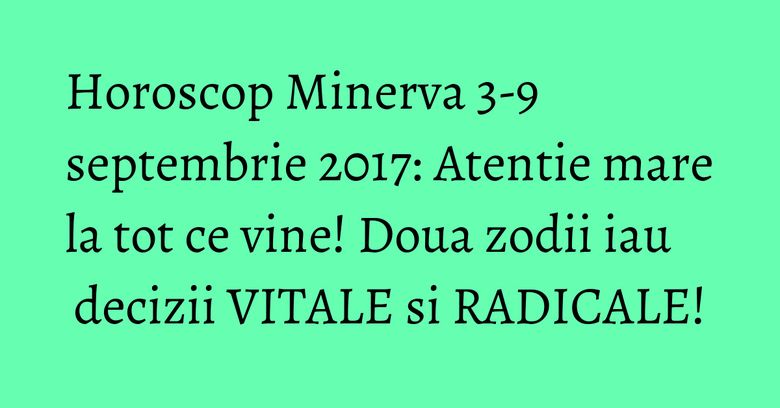 Horoscop Minerva 3-9 septembrie 2017: Atentie mare la tot ce vine! Doua zodii iau decizii VITALE si RADICALE!