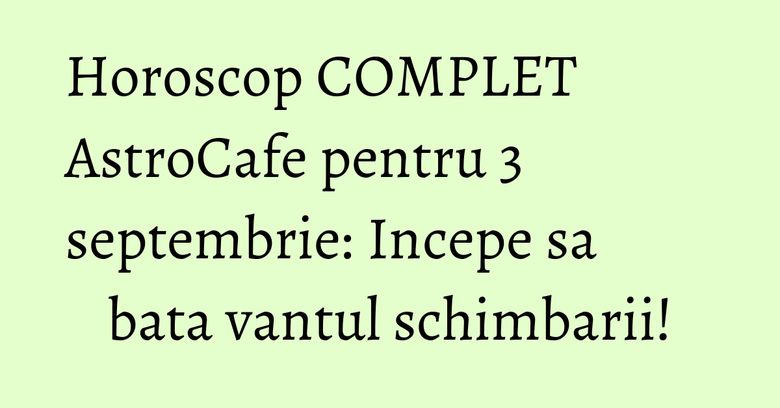 Horoscop COMPLET AstroCafe pentru 3 septembrie: Incepe sa bata vantul schimbarii!