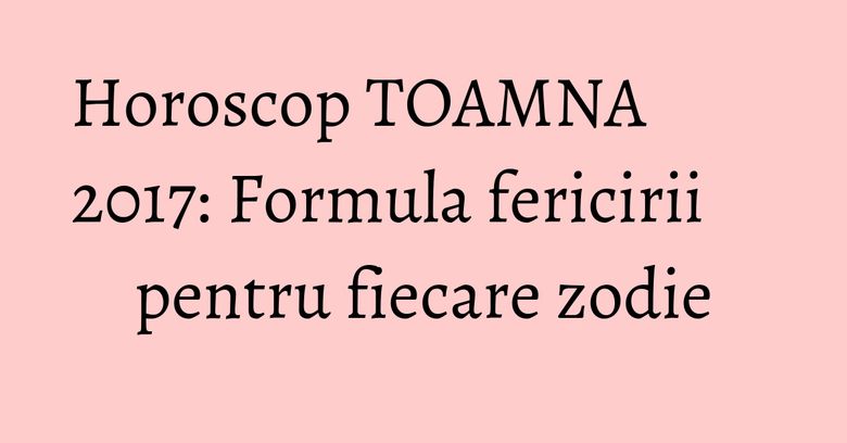 Horoscop TOAMNA 2017: Formula fericirii pentru fiecare zodie Horoscop TOAMNA 2017: Formula fericirii pentru fiecare zodie