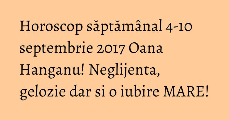 Horoscop săptămânal 4-10 septembrie 2017 Oana Hanganu! Neglijenta, gelozie dar si o iubire MARE! Horoscop săptămânal 4-10 septembrie 2017 Oana Hanganu! Neglijenta, gelozie dar si o iubire MARE!