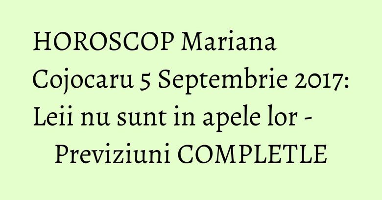 HOROSCOP Mariana Cojocaru 5 Septembrie 2017: Leii nu sunt in apele lor - Previziuni COMPLETLE