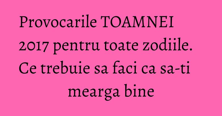 Provocarile TOAMNEI 2017 pentru toate zodiile. Ce trebuie sa faci ca sa-ti mearga bine
