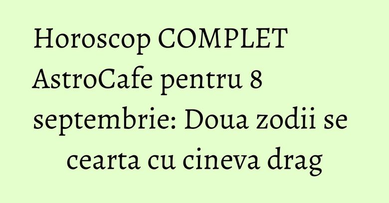 Horoscop COMPLET AstroCafe pentru 8 septembrie: Doua zodii se cearta cu cineva drag Horoscop COMPLET AstroCafe pentru 8 septembrie: Doua zodii se cearta cu cineva drag