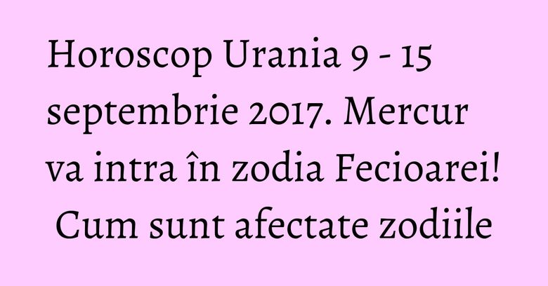 Horoscop Urania 9 - 15 septembrie 2017. Mercur va intra în zodia Fecioarei! Cum sunt afectate zodiile Horoscop Urania 9 - 15 septembrie 2017. Mercur va intra în zodia Fecioarei! Cum sunt afectate zodiile